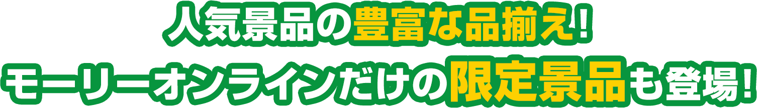 人気景品の豊富な品揃え！モーリーオンラインだけの限定景品も登場！