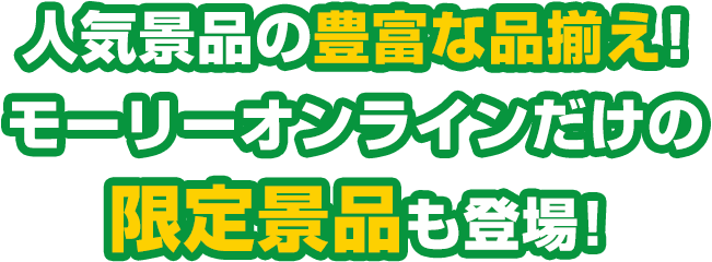 人気景品の豊富な品揃え！モーリーオンラインだけの限定景品も登場！