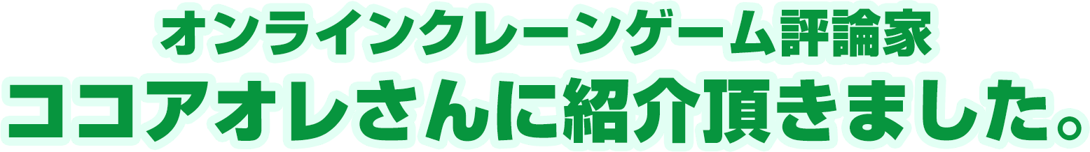 オンラインクレーンゲーム評論家・ココアオレさんに紹介いただきました。