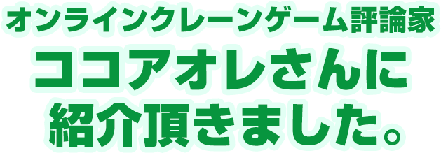 オンラインクレーンゲーム評論家・ココアオレさんに紹介いただきました。